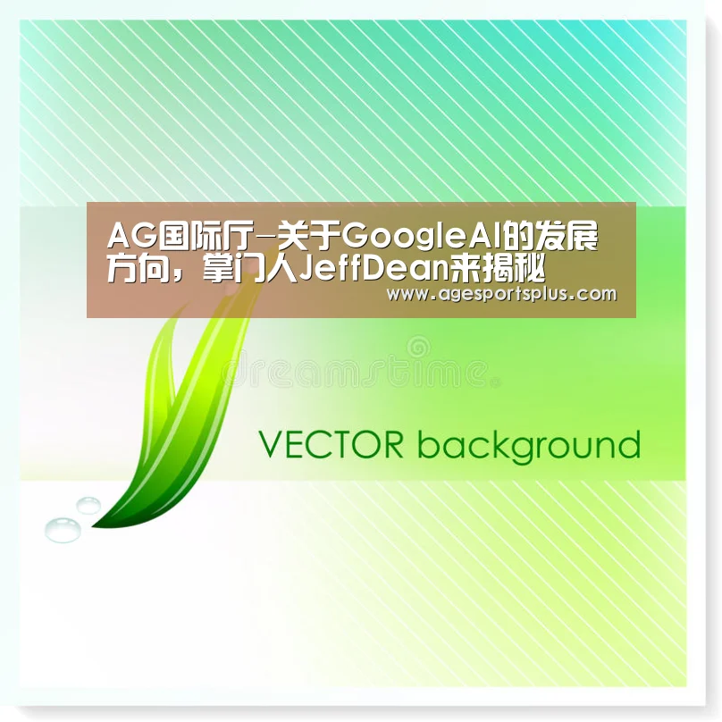 AG国际厅-关于GoogleAI的发展方向,掌门人JeffDean来揭秘(图1) AG捕鱼