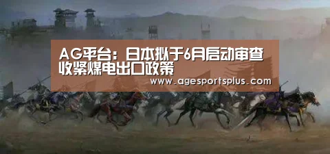 AG平台：日本拟于6月启动审查收紧煤电出口政策