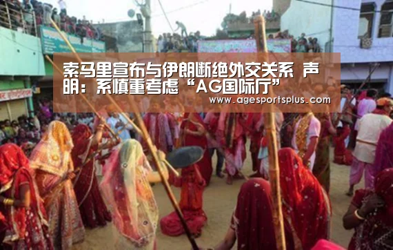 索马里宣布与伊朗断绝外交关系 声明:系慎重考虑“AG国际厅”(图2) AG电竞