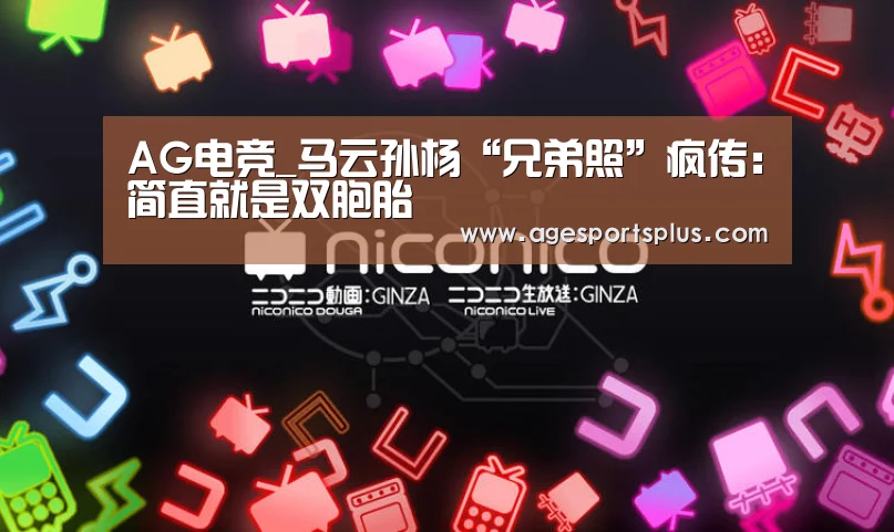 AG电竞_马云孙杨“兄弟照”疯传:简直就是双胞胎(图4) AG电竞